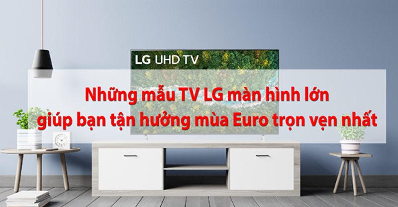 Những mẫu TV LG màn hình lớn giúp bạn tận hưởng mùa Euro trọn vẹn nhất