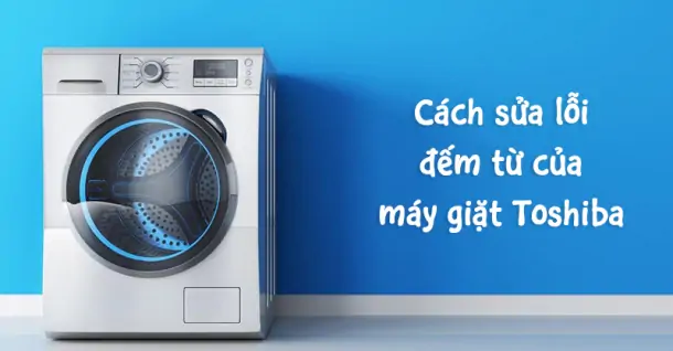 Cách sửa lỗi đếm từ của máy giặt Toshiba tại nhà hiệu quả