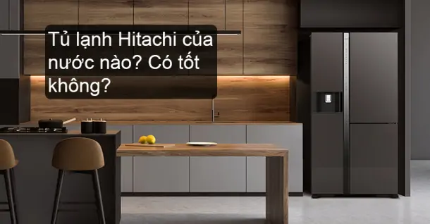 Tủ lạnh Hitachi của nước nào? Có tốt không?