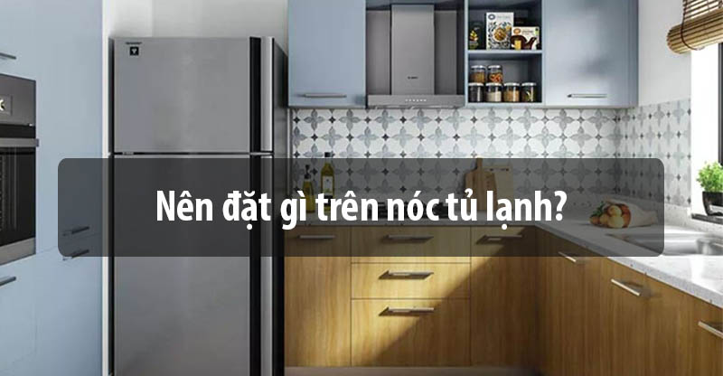 Nên đặt gì trên nóc tủ lạnh?