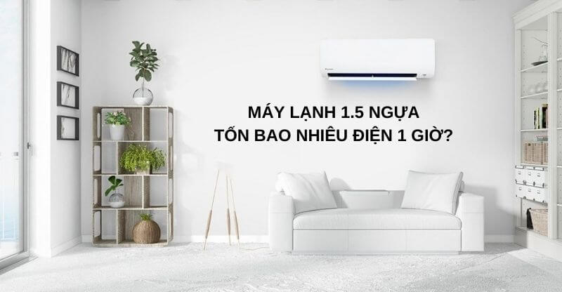 Máy lạnh 1.5 ngựa tốn bao nhiêu điện 1 giờ?