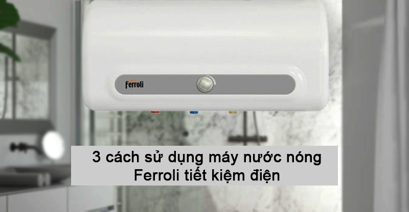 3 cách sử dụng máy nước nóng Ferroli tiết kiệm điện