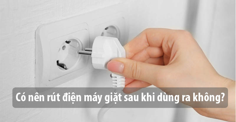 Có nên rút điện máy giặt sau khi dùng ra không?