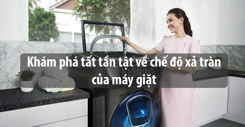 Khám phá tất tần tật về chế độ xả tràn của máy giặt